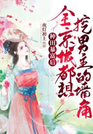 种田暴富后,全京城都想挖男主的墙角 种田暴富后,全京城都想挖男主的墙角