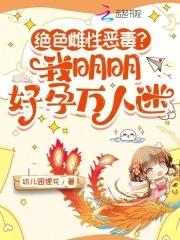 绝色雌性恶毒?我明明好孕万人迷 绝色雌性恶毒?我明明好孕万人迷