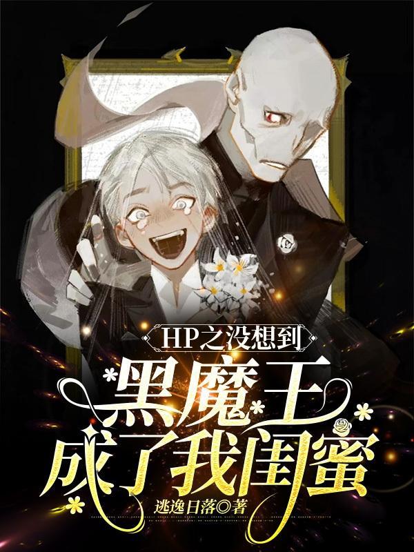 HP之没想到黑魔王成了我闺蜜 HP之没想到黑魔王成了我闺蜜